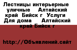 Лестницы интерьерные, уличные. - Алтайский край, Бийск г. Услуги » Для дома   . Алтайский край,Бийск г.